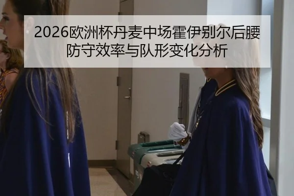 2026欧洲杯丹麦中场霍伊别尔后腰防守效率与队形变化分析