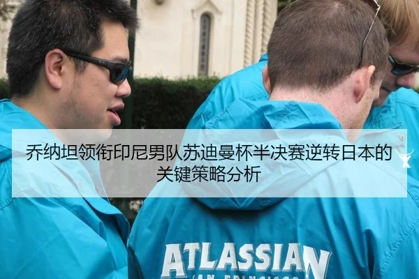 乔纳坦领衔印尼男队苏迪曼杯半决赛逆转日本的关键策略分析