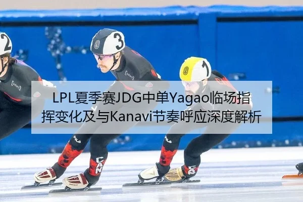 LPL夏季赛JDG中单Yagao临场指挥变化及与Kanavi节奏呼应深度解析