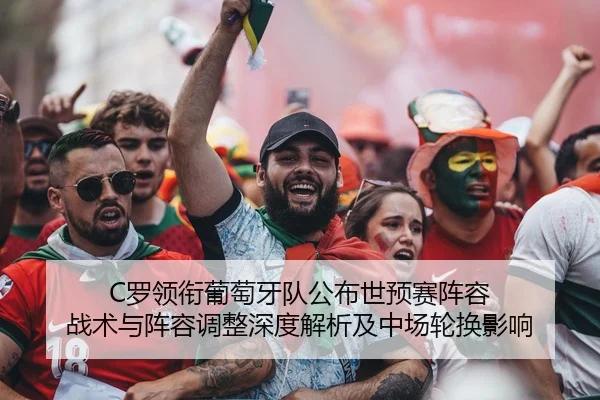 C罗领衔葡萄牙队公布世预赛阵容 战术与阵容调整深度解析及中场轮换影响