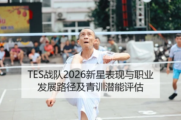TES战队2026新星表现与职业发展路径及青训潜能评估