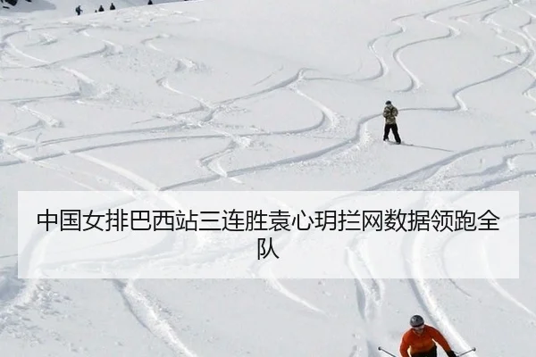 中国女排巴西站三连胜袁心玥拦网数据领跑全队
